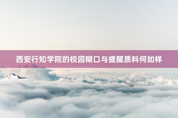 西安行知学院的校园糊口与提醒质料何如样