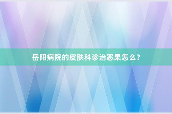 岳阳病院的皮肤科诊治恶果怎么？